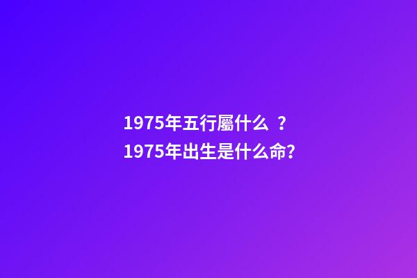 1975年五行屬什么？1975年出生是什么命？